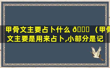 甲骨文主要占卜什么 🐞 （甲骨文主要是用来占卜,小部分是记 💐 录历史）